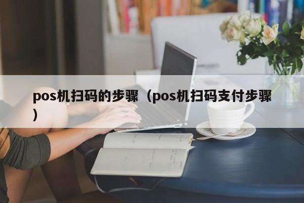 pos机扫码的步骤（pos机扫码支付步骤）