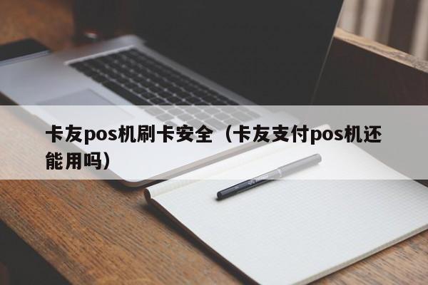 卡友pos机刷卡安全（卡友支付pos机还能用吗）