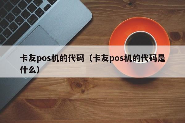 卡友pos机的代码（卡友pos机的代码是什么）