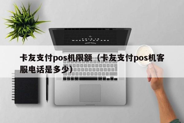 卡友支付pos机限额（卡友支付pos机客服电话是多少）