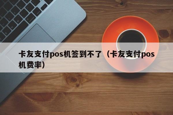 卡友支付pos机签到不了（卡友支付pos机费率）
