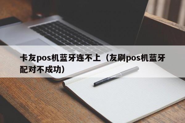 卡友pos机蓝牙连不上（友刷pos机蓝牙配对不成功）