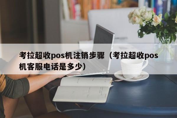 考拉超收pos机注销步骤（考拉超收pos机客服电话是多少）